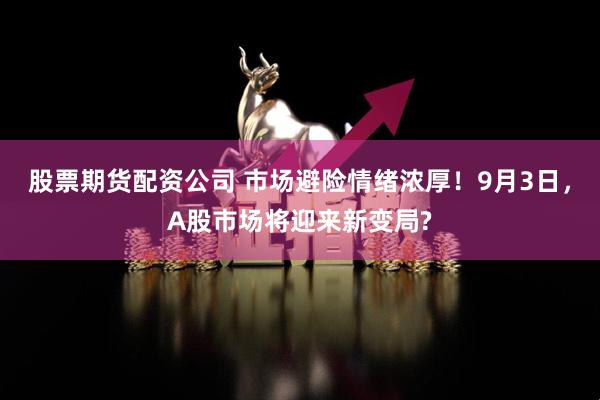 股票期货配资公司 市场避险情绪浓厚！9月3日，A股市场将迎来新变局?