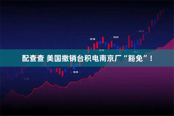 配查查 美国撤销台积电南京厂“豁免”！
