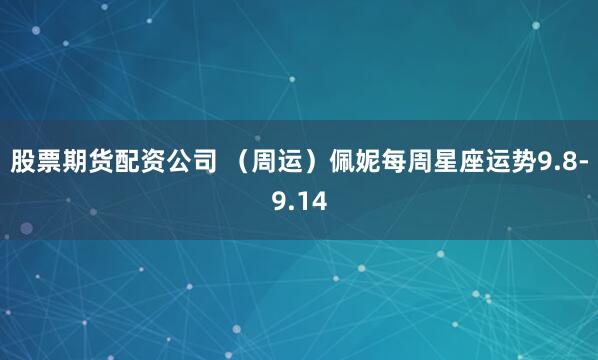 股票期货配资公司 （周运）佩妮每周星座运势9.8-9.14