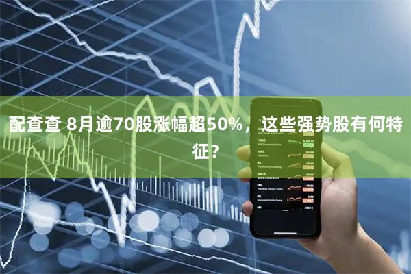 配查查 8月逾70股涨幅超50%，这些强势股有何特征？