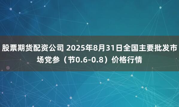 股票期货配资公司 2025年8月31日全国主要批发市场党参（节0.6-0.8）价格行情
