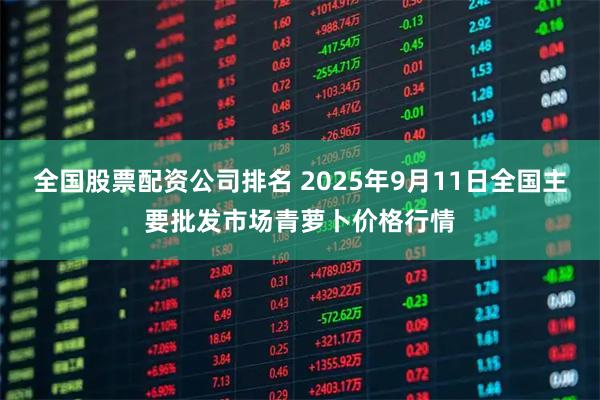 全国股票配资公司排名 2025年9月11日全国主要批发市场青萝卜价格行情