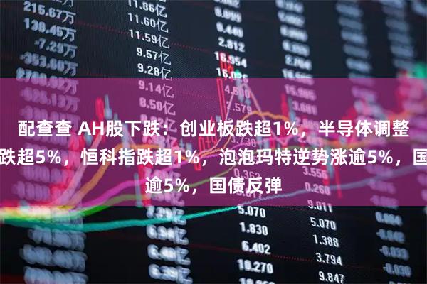 配查查 AH股下跌：创业板跌超1%，半导体调整，沪金跌超5%，恒科指跌超1%，泡泡玛特逆势涨逾5%，国债反弹