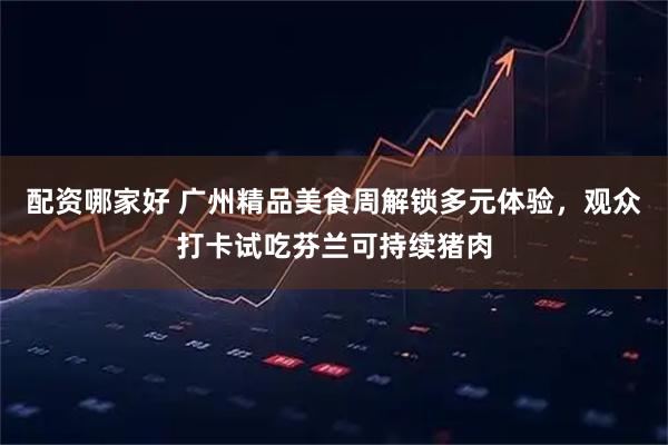 配资哪家好 广州精品美食周解锁多元体验，观众打卡试吃芬兰可持续猪肉