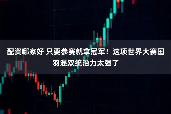 配资哪家好 只要参赛就拿冠军！这项世界大赛国羽混双统治力太强了