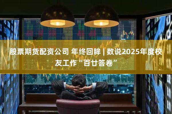 股票期货配资公司 年终回眸 | 数说2025年度校友工作“百廿答卷”