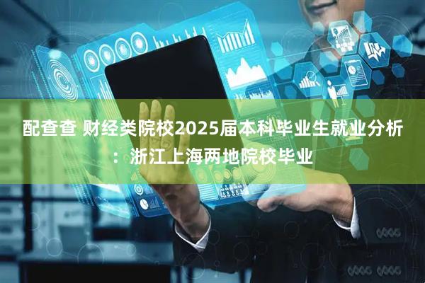 配查查 财经类院校2025届本科毕业生就业分析：浙江上海两地院校毕业