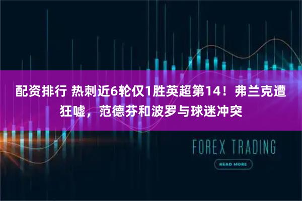 配资排行 热刺近6轮仅1胜英超第14！弗兰克遭狂嘘，范德芬和波罗与球迷冲突