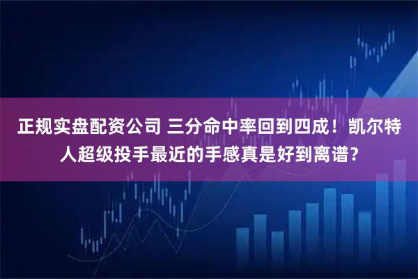 正规实盘配资公司 三分命中率回到四成！凯尔特人超级投手最近的手感真是好到离谱？