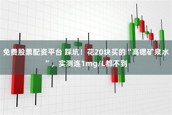 免费股票配资平台 踩坑！花20块买的“高锶矿泉水”，实测连1mg/L都不到