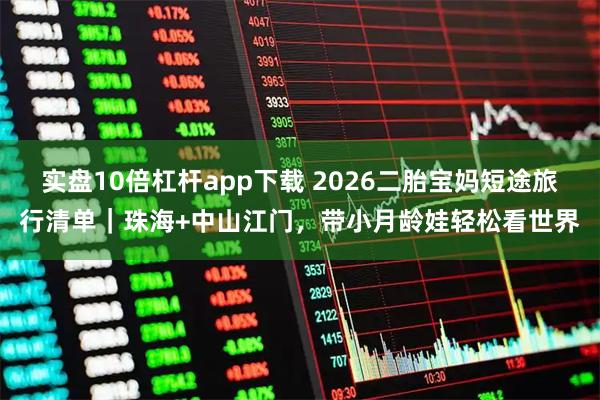 实盘10倍杠杆app下载 2026二胎宝妈短途旅行清单｜珠海+中山江门，带小月龄娃轻松看世界