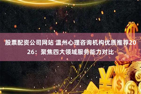 股票配资公司网站 温州心理咨询机构优质推荐2026：聚焦四大领域服务能力对比