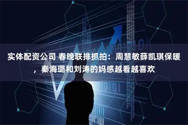 实体配资公司 春晚联排抓拍：周慧敏薛凯琪保暖，秦海璐和刘涛的妈感越看越喜欢