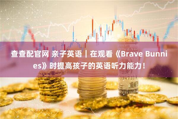 查查配官网 亲子英语｜在观看《Brave Bunnies》时提高孩子的英语听力能力！