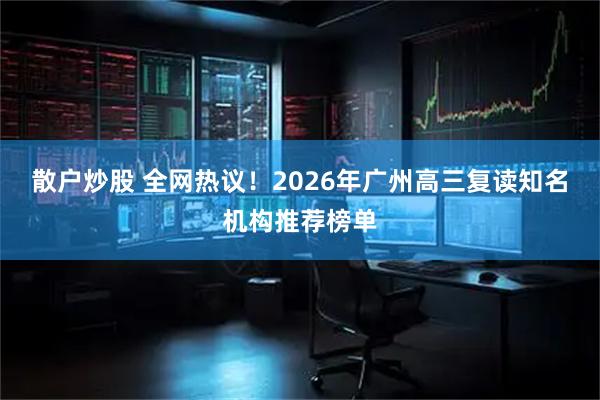 散户炒股 全网热议！2026年广州高三复读知名机构推荐榜单