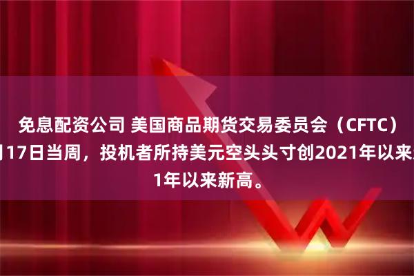 免息配资公司 美国商品期货交易委员会（CFTC）：2月17日当周，投机者所持美元空头头寸创2021年以来新高。