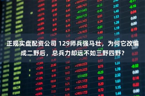 正规实盘配资公司 129师兵强马壮，为何它改编成二野后，总兵力却远不如三野四野？