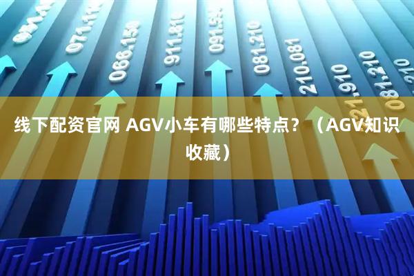 线下配资官网 AGV小车有哪些特点？（AGV知识收藏）