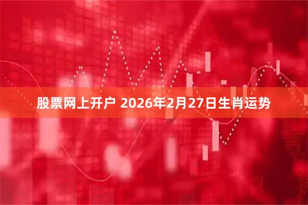 股票网上开户 2026年2月27日生肖运势