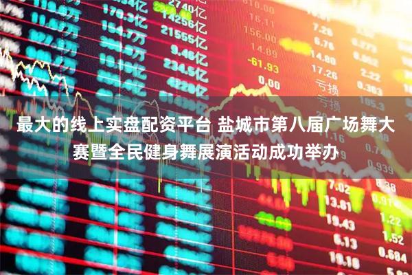 最大的线上实盘配资平台 盐城市第八届广场舞大赛暨全民健身舞展演活动成功举办