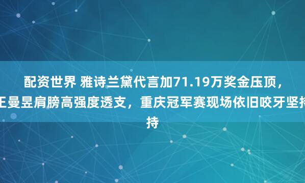 配资世界 雅诗兰黛代言加71.19万奖金压顶，王曼昱肩膀高强度透支，重庆冠军赛现场依旧咬牙坚持