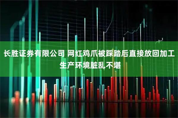长胜证券有限公司 网红鸡爪被踩踏后直接放回加工 生产环境脏乱不堪