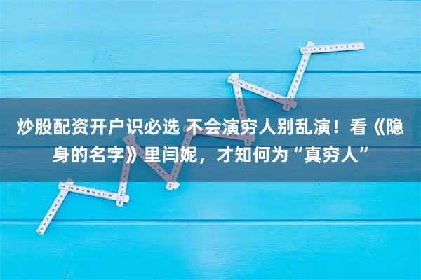 炒股配资开户识必选 不会演穷人别乱演！看《隐身的名字》里闫妮，才知何为“真穷人”