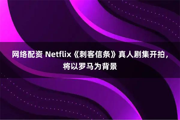 网络配资 Netflix《刺客信条》真人剧集开拍，将以罗马为背景